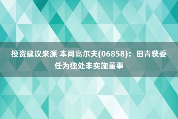 投资建议来源 本间高尔夫(06858)：田青获委任为独处非实施董事