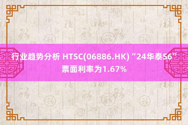 行业趋势分析 HTSC(06886.HK)“24华泰S6”票面利率为1.67%