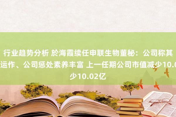 行业趋势分析 於海霞续任申联生物董秘：公司称其老本运作、公司惩处素养丰富 上一任期公司市值减少10.02亿