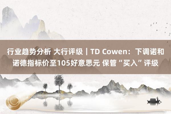 行业趋势分析 大行评级｜TD Cowen：下调诺和诺德指标价至105好意思元 保管“买入”评级