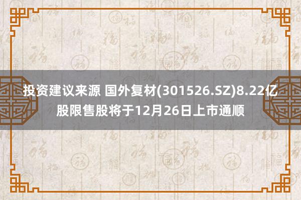 投资建议来源 国外复材(301526.SZ)8.22亿股限售股将于12月26日上市通顺