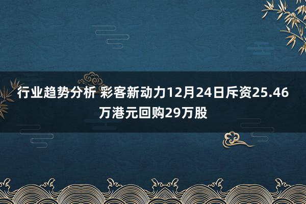 行业趋势分析 彩客新动力12月24日斥资25.46万港元回购29万股