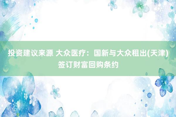 投资建议来源 大众医疗：国新与大众租出(天津)签订财富回购条约