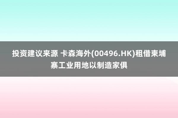 投资建议来源 卡森海外(00496.HK)租借柬埔寨工业用地以制造家俱