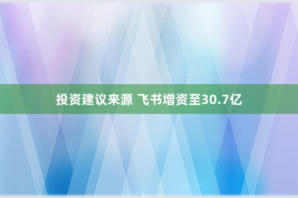 投资建议来源 飞书增资至30.7亿