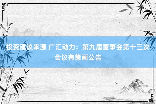 投资建议来源 广汇动力：第九届董事会第十三次会议有策画公告