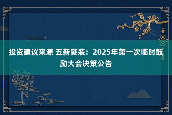 投资建议来源 五新隧装：2025年第一次临时鼓励大会决策公告