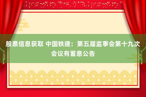 股票信息获取 中国铁建：第五届监事会第十九次会议有蓄意公告