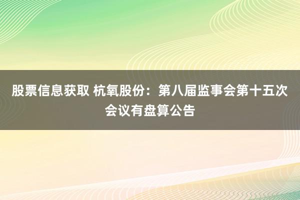 股票信息获取 杭氧股份：第八届监事会第十五次会议有盘算公告