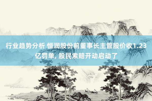 行业趋势分析 恒润股份前董事长主管股价收1.23亿罚单, 股民索赔开动启动了