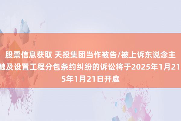 股票信息获取 天投集团当作被告/被上诉东说念主的1起触及设置工程分包条约纠纷的诉讼将于2025年1月21日开庭