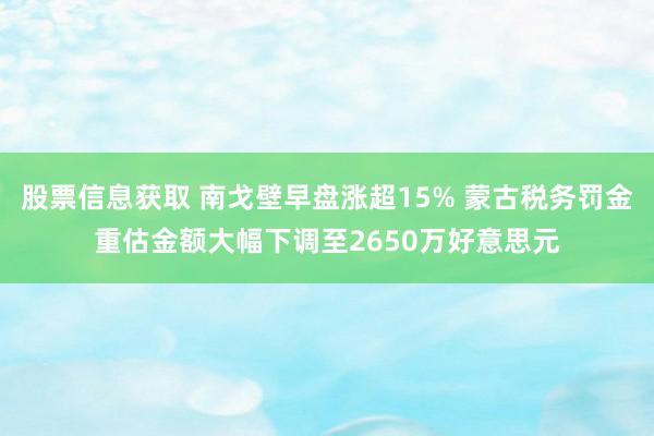 股票信息获取 南戈壁早盘涨超15% 蒙古税务罚金重估金额大幅下调至2650万好意思元