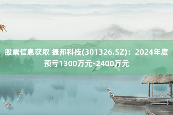 股票信息获取 捷邦科技(301326.SZ)：2024年度预亏1300万元-2400万元