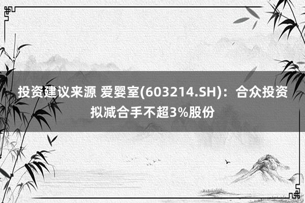 投资建议来源 爱婴室(603214.SH)：合众投资拟减合手不超3%股份