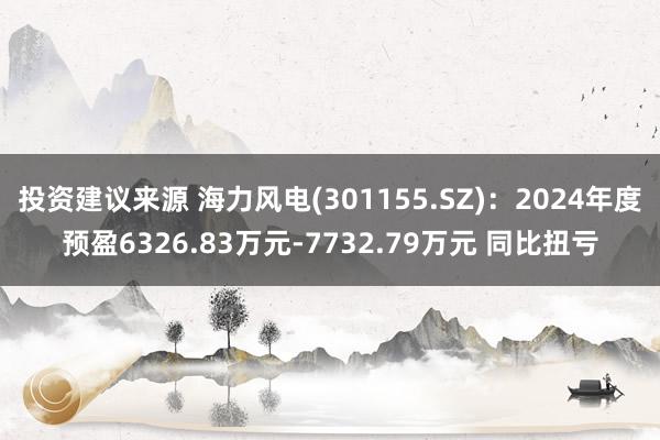 投资建议来源 海力风电(301155.SZ)：2024年度预盈6326.83万元-7732.79万元 同比扭亏