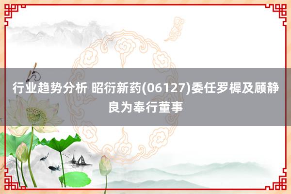 行业趋势分析 昭衍新药(06127)委任罗樨及顾静良为奉行董事