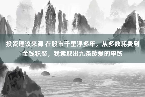 投资建议来源 在股市千里浮多年，从多数耗费到金钱积聚，我索取出九条珍爱的申饬