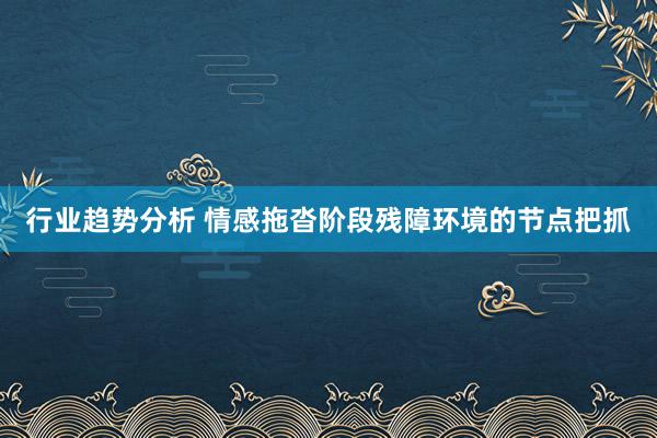 行业趋势分析 情感拖沓阶段残障环境的节点把抓