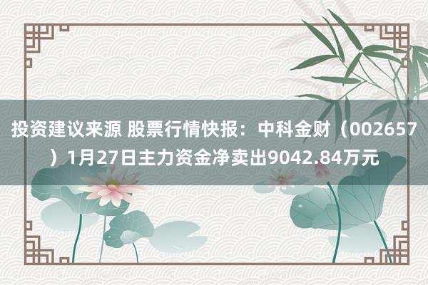 投资建议来源 股票行情快报：中科金财（002657）1月27日主力资金净卖出9042.84万元