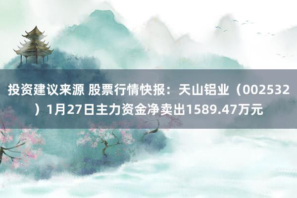 投资建议来源 股票行情快报：天山铝业（002532）1月27日主力资金净卖出1589.47万元