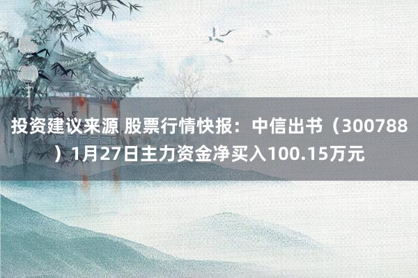 投资建议来源 股票行情快报：中信出书（300788）1月27日主力资金净买入100.15万元