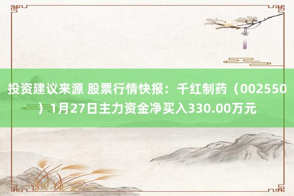 投资建议来源 股票行情快报：千红制药（002550）1月27日主力资金净买入330.00万元