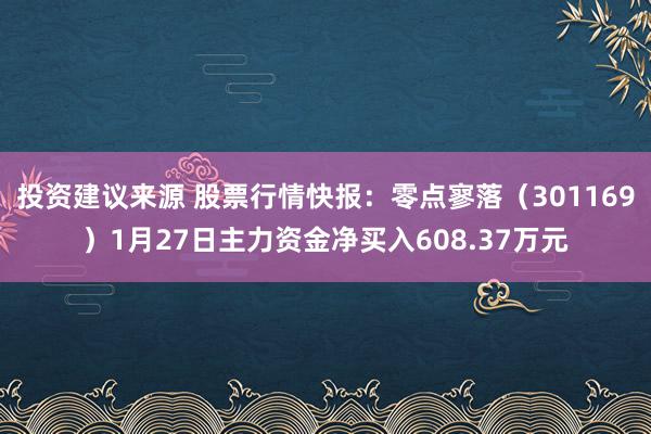 投资建议来源 股票行情快报：零点寥落（301169）1月27日主力资金净买入608.37万元