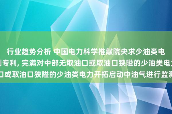 行业趋势分析 中国电力科学推敲院央求少油类电力开拓无线油景象监测专利, 完满对中部无取油口或取油口狭隘的少油类电力开拓启动中油气进行监测