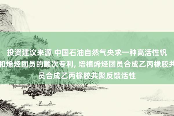 投资建议来源 中国石油自然气央求一种高活性钒基催化体系和烯烃团员的顺次专利, 培植烯烃团员合成乙丙橡胶共聚反馈活性