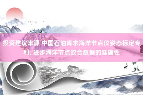 投资建议来源 中国石油肯求海洋节点仪姿态标定专利, 进步海洋节点蚁合数据的准确性