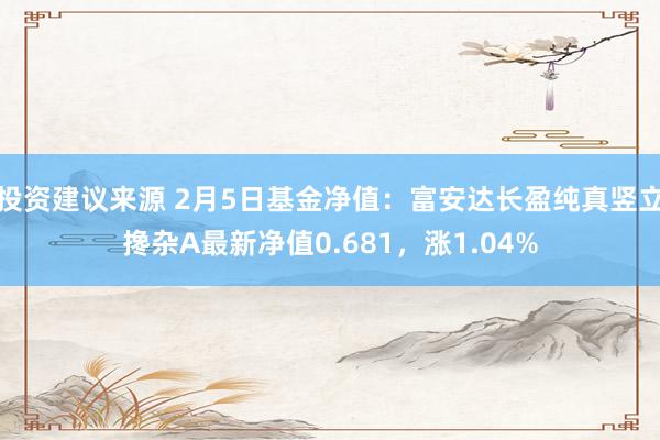 投资建议来源 2月5日基金净值：富安达长盈纯真竖立搀杂A最新净值0.681，涨1.04%