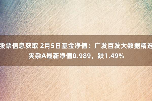 股票信息获取 2月5日基金净值：广发百发大数据精选夹杂A最新净值0.989，跌1.49%