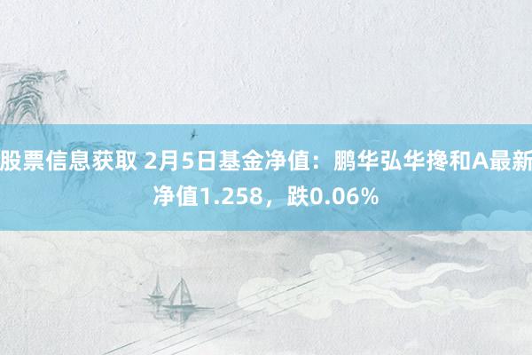 股票信息获取 2月5日基金净值：鹏华弘华搀和A最新净值1.258，跌0.06%