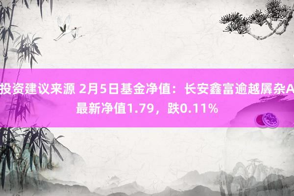 投资建议来源 2月5日基金净值：长安鑫富逾越羼杂A最新净值1.79，跌0.11%