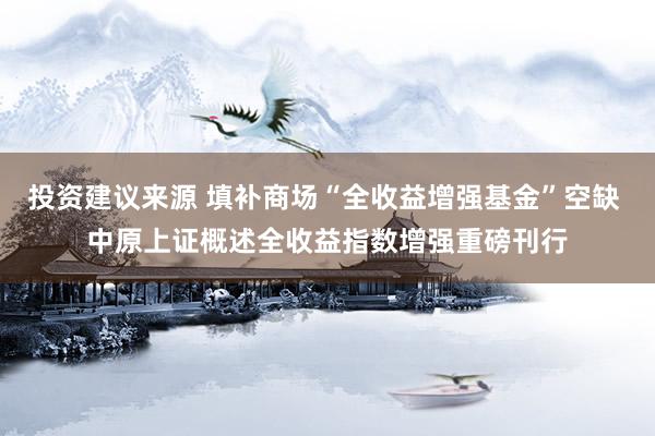 投资建议来源 填补商场“全收益增强基金”空缺 中原上证概述全收益指数增强重磅刊行