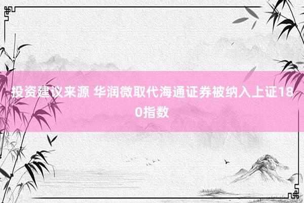 投资建议来源 华润微取代海通证券被纳入上证180指数