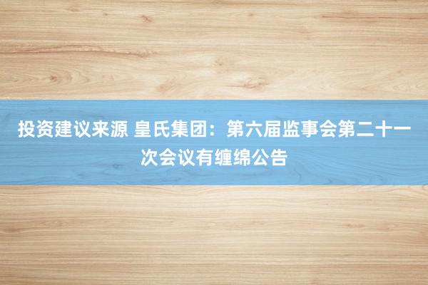 投资建议来源 皇氏集团：第六届监事会第二十一次会议有缠绵公告