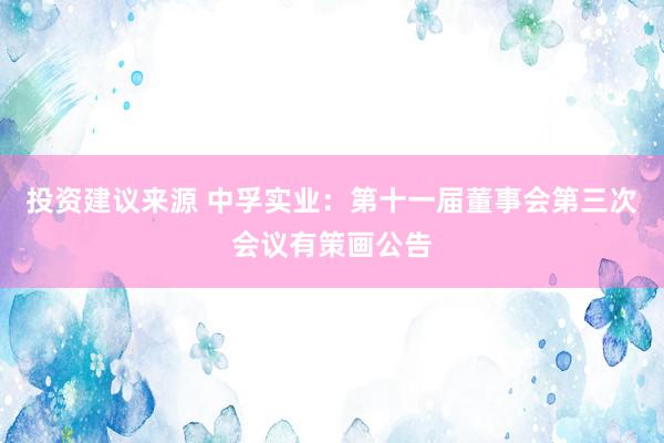 投资建议来源 中孚实业：第十一届董事会第三次会议有策画公告