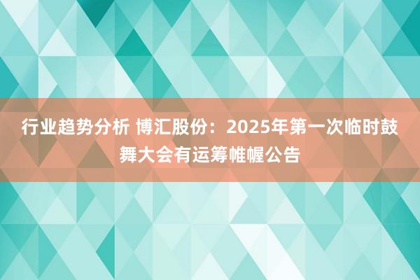 行业趋势分析 博汇股份：2025年第一次临时鼓舞大会有运筹帷幄公告