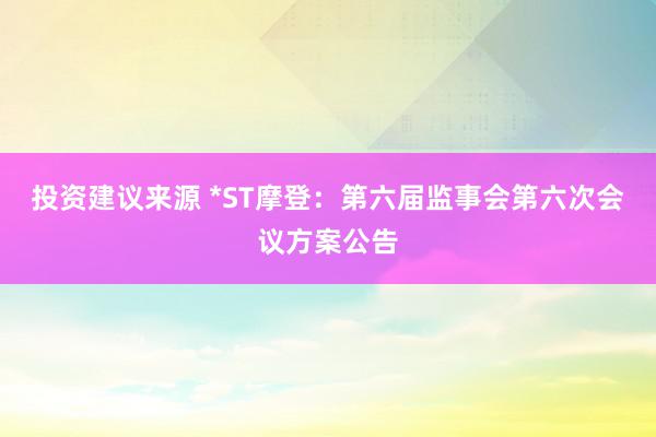 投资建议来源 *ST摩登：第六届监事会第六次会议方案公告