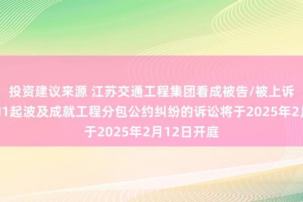 投资建议来源 江苏交通工程集团看成被告/被上诉东说念主的1起波及成就工程分包公约纠纷的诉讼将于2025年2月12日开庭