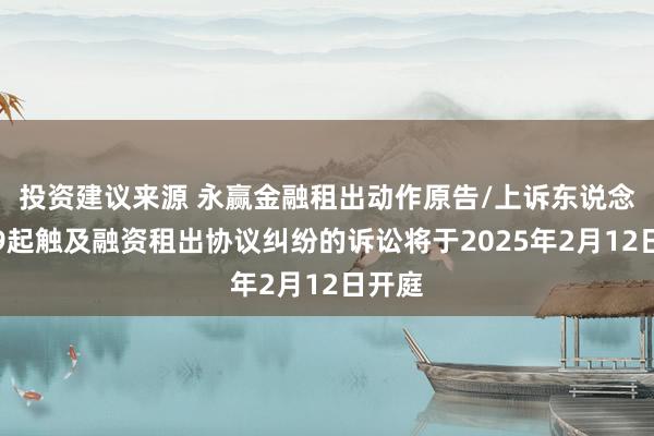 投资建议来源 永赢金融租出动作原告/上诉东说念主的9起触及融资租出协议纠纷的诉讼将于2025年2月12日开庭