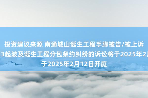 投资建议来源 南通城山诞生工程手脚被告/被上诉东说念主的3起波及诞生工程分包条约纠纷的诉讼将于2025年2月12日开庭