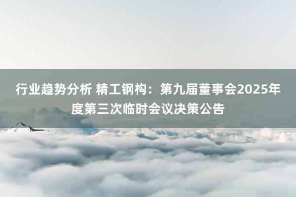 行业趋势分析 精工钢构：第九届董事会2025年度第三次临时会议决策公告