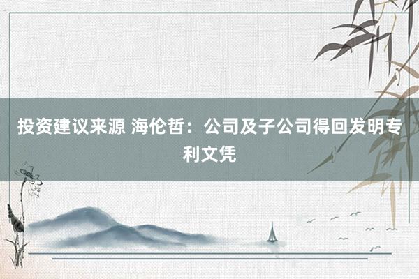 投资建议来源 海伦哲：公司及子公司得回发明专利文凭