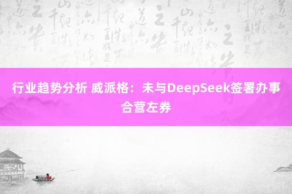 行业趋势分析 威派格：未与DeepSeek签署办事合营左券