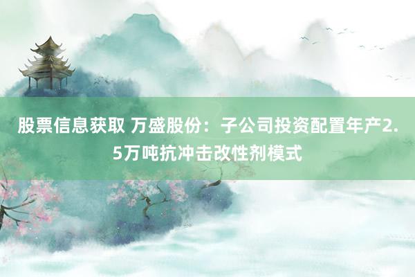 股票信息获取 万盛股份：子公司投资配置年产2.5万吨抗冲击改性剂模式