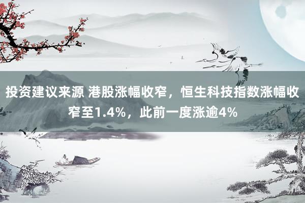 投资建议来源 港股涨幅收窄，恒生科技指数涨幅收窄至1.4%，此前一度涨逾4%