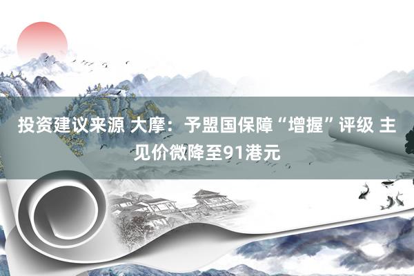 投资建议来源 大摩：予盟国保障“增握”评级 主见价微降至91港元