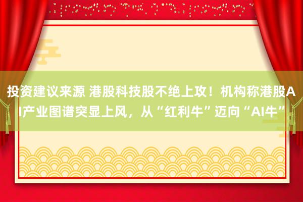 投资建议来源 港股科技股不绝上攻！机构称港股AI产业图谱突显上风，从“红利牛”迈向“AI牛”